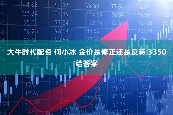 大牛时代配资 何小冰 金价是修正还是反转 3350给答案