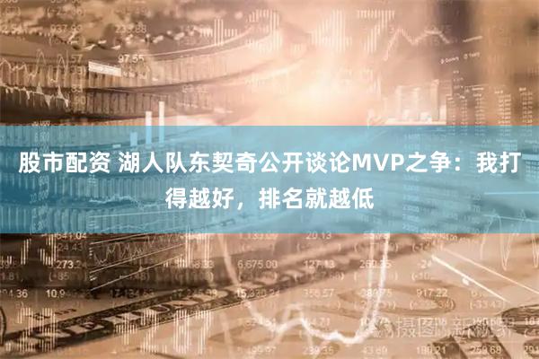 股市配资 湖人队东契奇公开谈论MVP之争：我打得越好，排名就越低