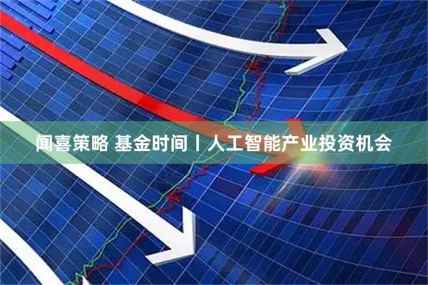 闻喜策略 基金时间丨人工智能产业投资机会