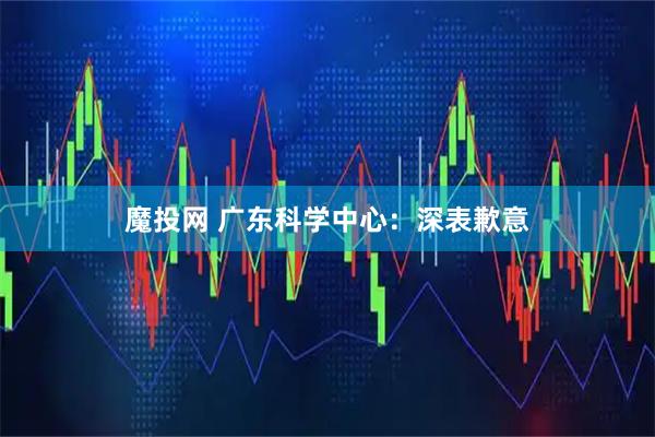 魔投网 广东科学中心:深表歉意