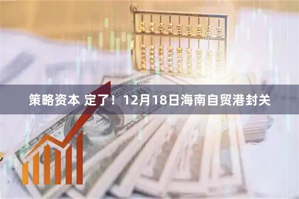 策略资本 定了！12月18日海南自贸港封关