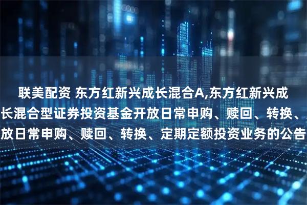 联美配资 东方红新兴成长混合A,东方红新兴成长混合C 东方红新兴成长混合型证券投资基金开放日常申购、赎回、转换、定期定额投资业务的公告