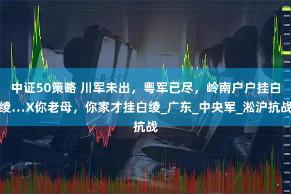 中证50策略 川军未出，粤军已尽，岭南户户挂白绫…X你老母，你家才挂白绫_广东_中央军_淞沪抗战