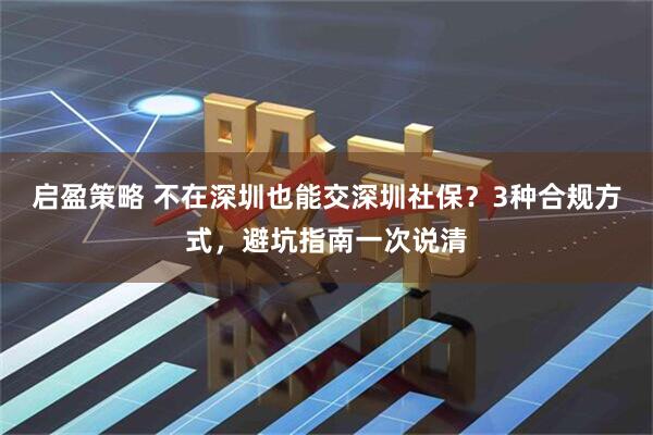 启盈策略 不在深圳也能交深圳社保？3种合规方式，避坑指南一次说清