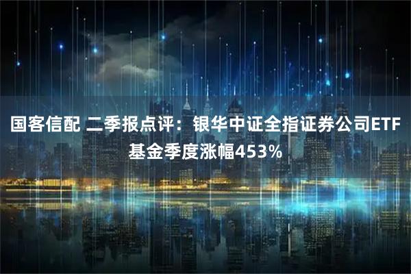 国客信配 二季报点评:银华中证全指证券公司ETF基金季度涨幅453%